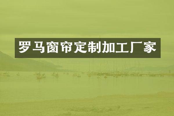 罗马窗帘定制加工厂家