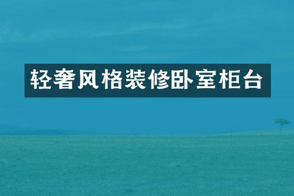 轻奢风格装修卧室柜台