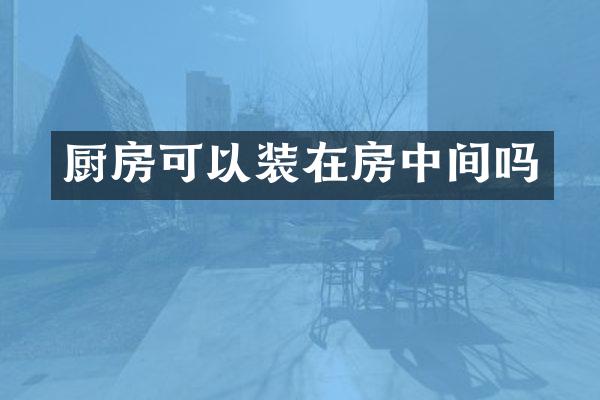 厨房可以装在房中间吗