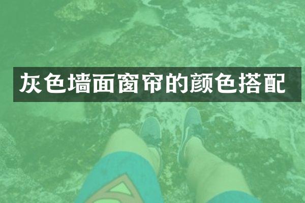 灰色墙面窗帘的颜色搭配