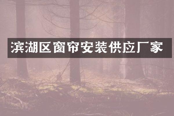 滨湖区窗帘安装供应厂家