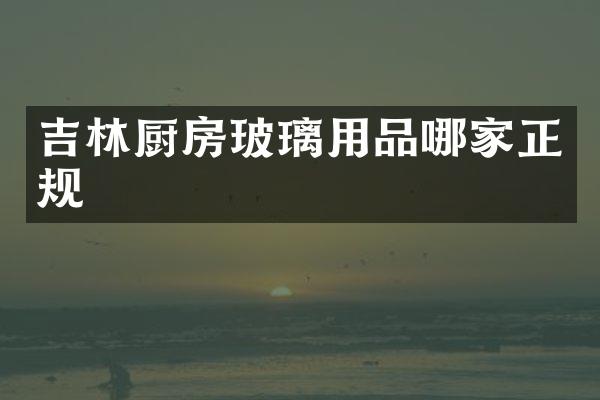 吉林厨房玻璃用品哪家正规