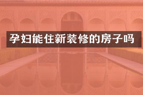 孕妇能住新装修的房子吗
