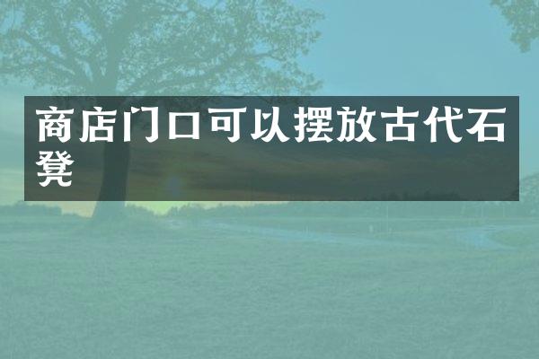 商店门口可以摆放古代石凳