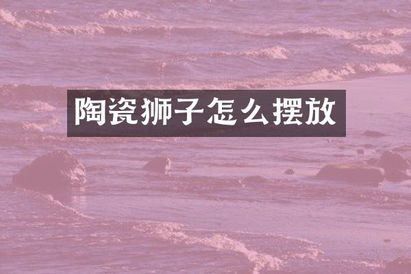 陶瓷狮子怎么摆放