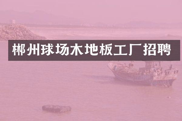 郴州球场木地板工厂招聘