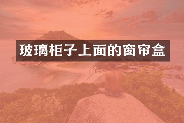 玻璃柜子上面的窗帘盒