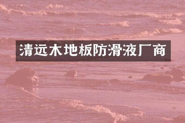 清远木地板防滑液厂商