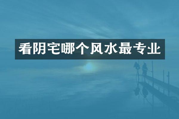 看阴宅哪个风水最专业