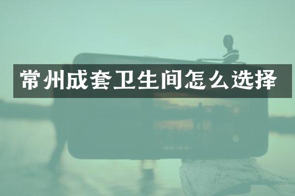 常州成套卫生间怎么选择