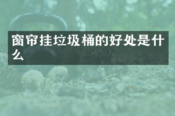 窗帘挂垃圾桶的好处是什么