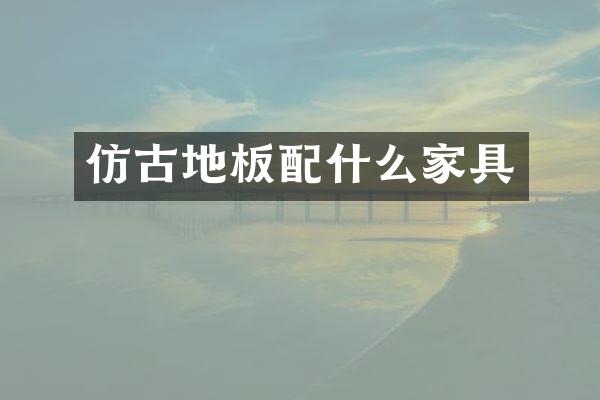 仿古地板配什么家具