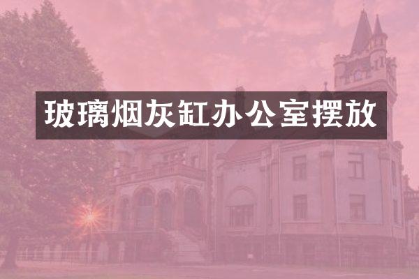 玻璃烟灰缸办公室摆放