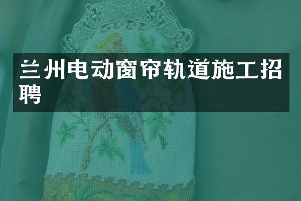 兰州电动窗帘轨道施工招聘