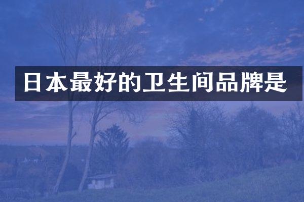日本最好的卫生间品牌是