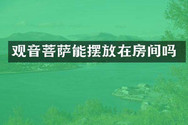 观音菩萨能摆放在房间吗