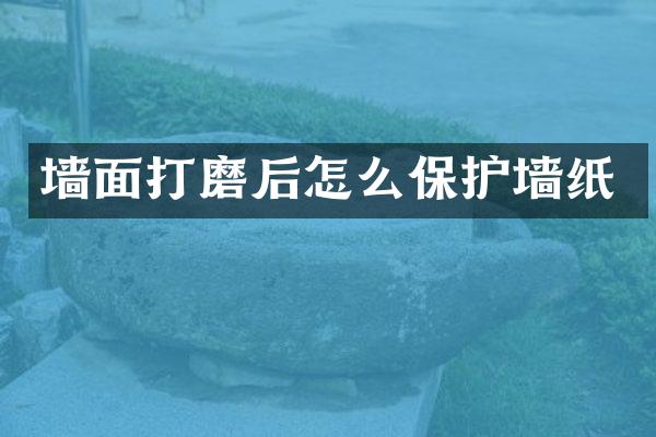 墙面打磨后怎么保护墙纸