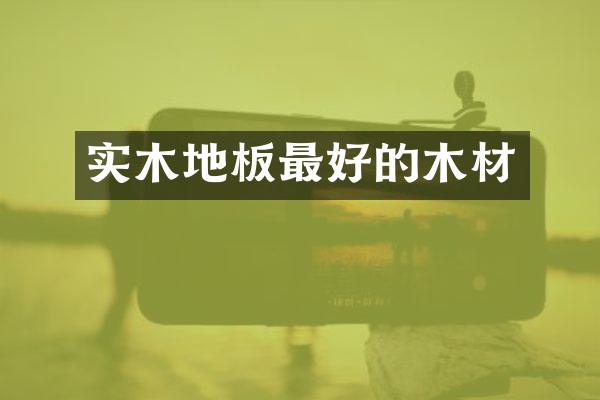 实木地板最好的木材