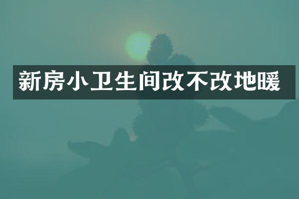 新房小卫生间改不改地暖