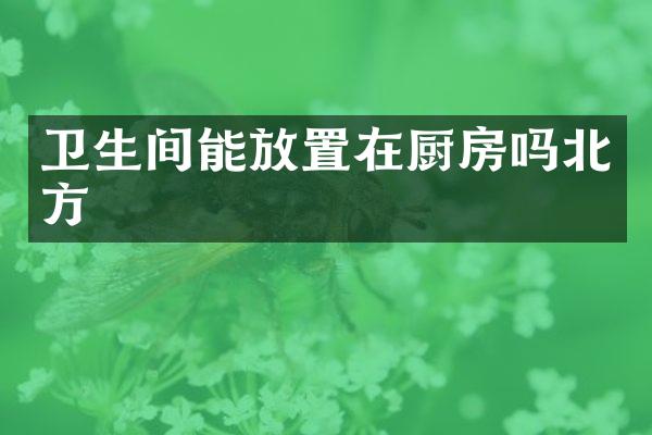 卫生间能放置在厨房吗北方