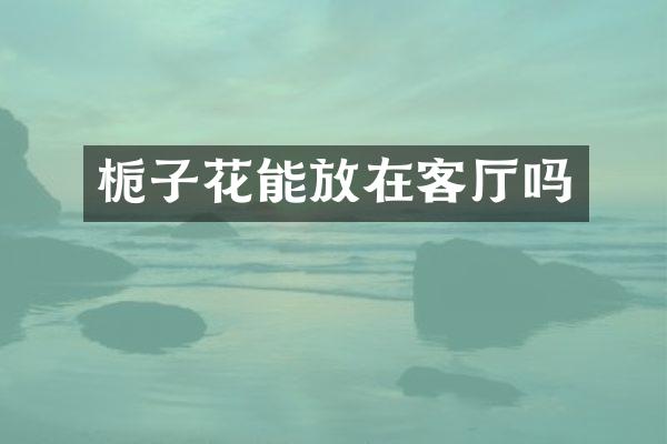 栀子花能放在客厅吗