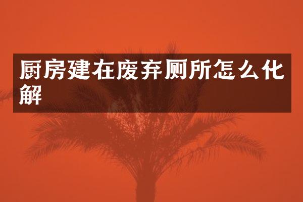 厨房建在废弃厕所怎么化解