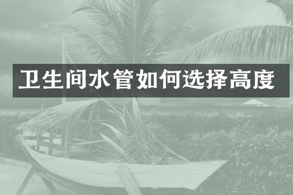 卫生间水管如何选择高度