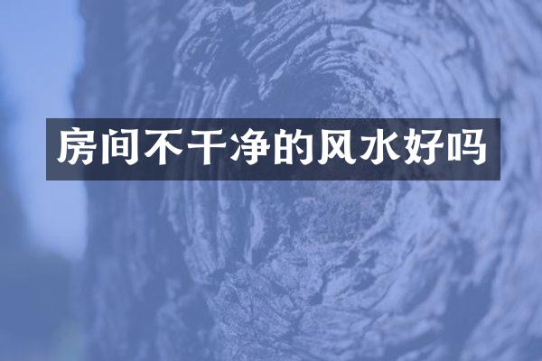 房间不干净的风水好吗