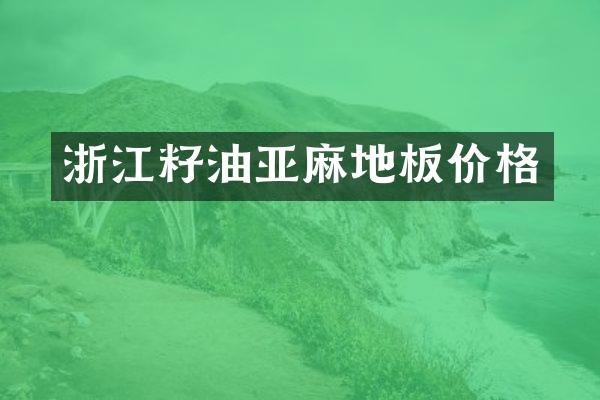 浙江籽油亚麻地板价格