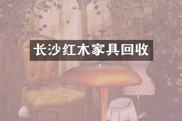 长沙红木家具回收