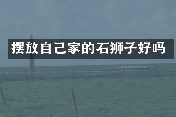摆放自己家的石狮子好吗