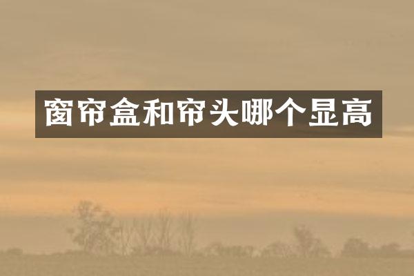 窗帘盒和帘头哪个显高