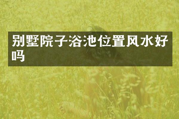 别墅院子浴池位置风水好吗