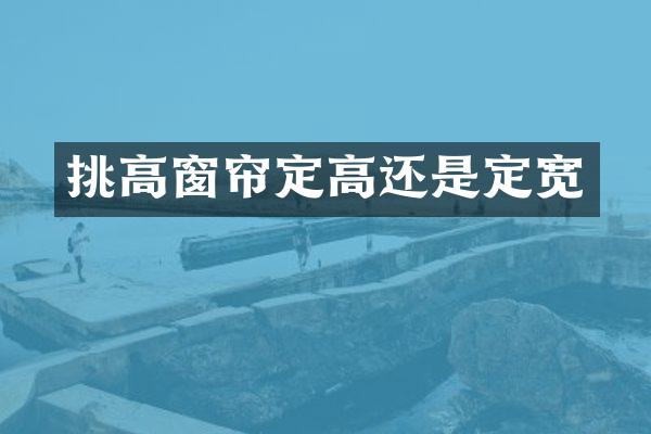 挑高窗帘定高还是定宽