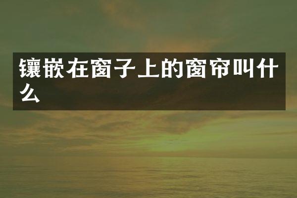 镶嵌在窗子上的窗帘叫什么