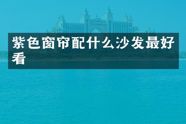 紫色窗帘配什么沙发最好看