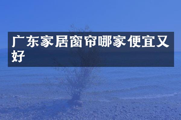 广东家居窗帘哪家便宜又好