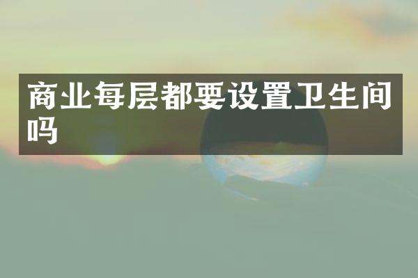 商业每层都要设置卫生间吗