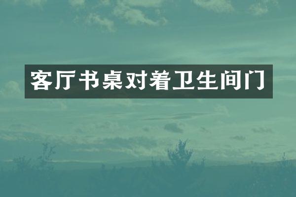 客厅书桌对着卫生间门