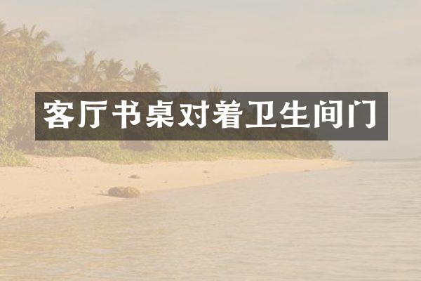 客厅书桌对着卫生间门