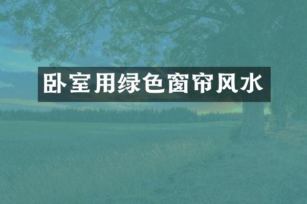 卧室用绿色窗帘风水