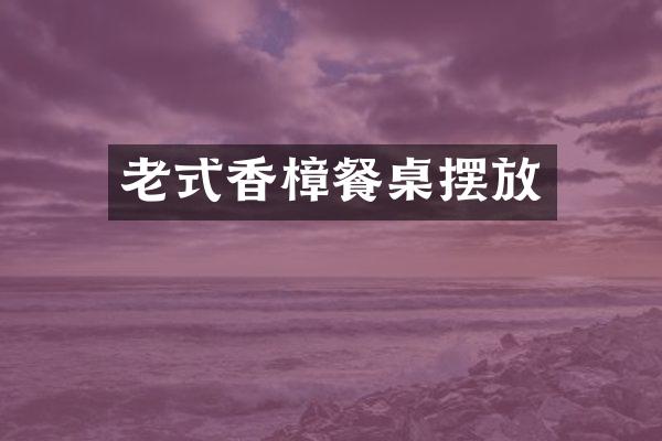 老式香樟餐桌摆放