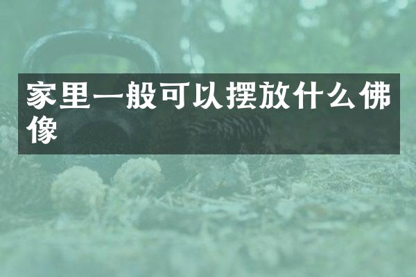 家里一般可以摆放什么佛像
