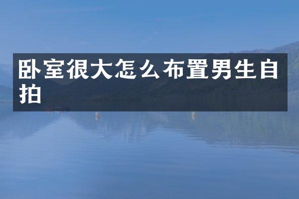 卧室很大怎么布置男生