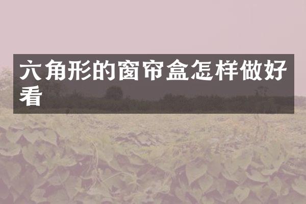 六角形的窗帘盒怎样做好看