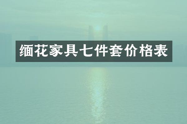 缅花家具七件套价格表