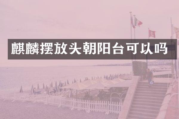 麒麟摆放头朝阳台可以吗