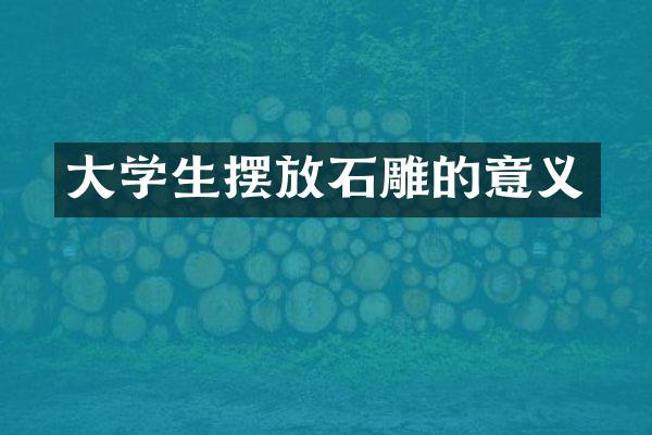 大学生摆放石雕的意义