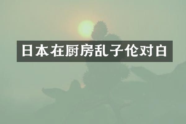 日本在厨房乱子伦对白
