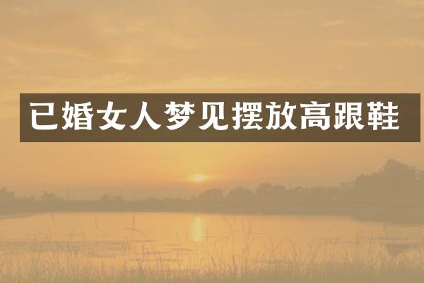 已婚女人梦见摆放高跟鞋